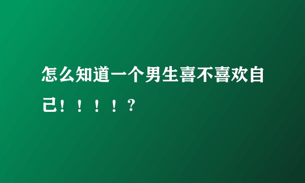 怎么知道一个男生喜不喜欢自己！！！！?