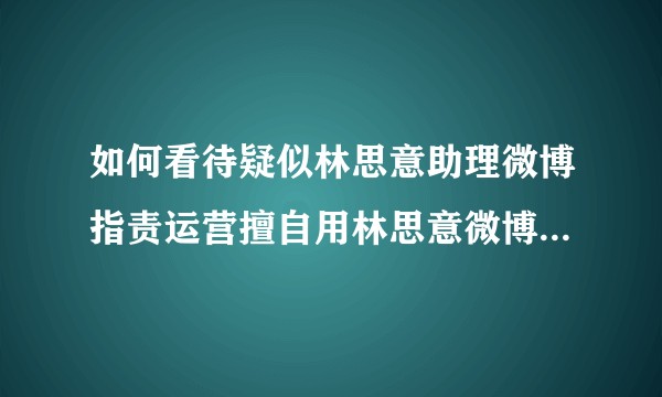 如何看待疑似林思意助理微博指责运营擅自用林思意微博转发许佳琪微博的行为为强捧亲女儿？