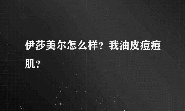 伊莎美尔怎么样？我油皮痘痘肌？