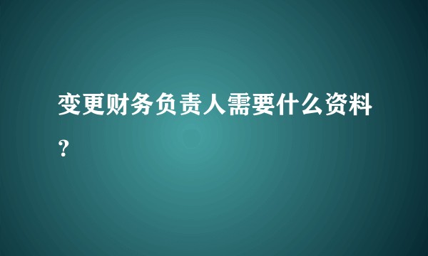 变更财务负责人需要什么资料？