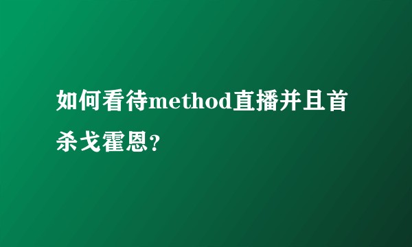 如何看待method直播并且首杀戈霍恩？