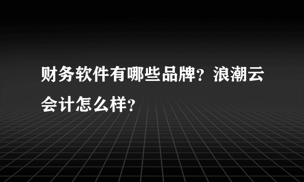 财务软件有哪些品牌？浪潮云会计怎么样？