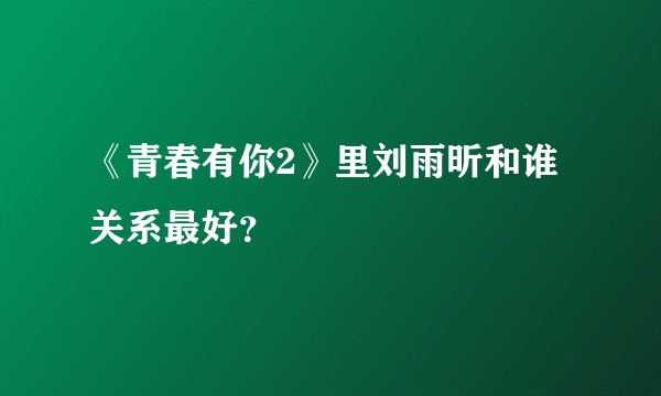 《青春有你2》里刘雨昕和谁关系最好？