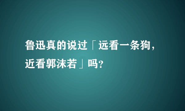 鲁迅真的说过「远看一条狗，近看郭沫若」吗？