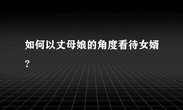 如何以丈母娘的角度看待女婿？