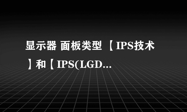 显示器 面板类型 【IPS技术】和【IPS(LGD面板)】这两种面板有啥区别?
