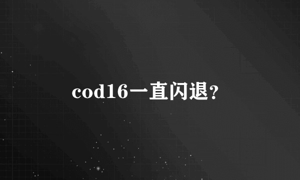 cod16一直闪退？