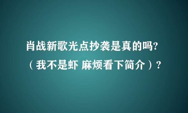 肖战新歌光点抄袭是真的吗?（我不是虾 麻烦看下简介）?