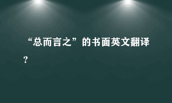 “总而言之”的书面英文翻译？