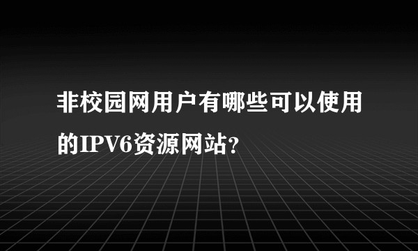 非校园网用户有哪些可以使用的IPV6资源网站?
