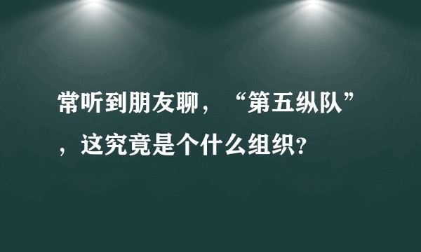 常听到朋友聊,“第五纵队”,这究竟是个什么组织?