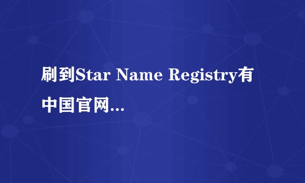 刷到Star Name Registry有中国官网了，有小伙伴用过吗？靠谱吗？
