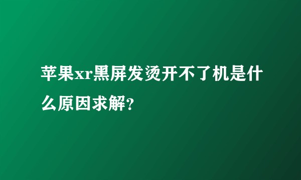 苹果xr黑屏发烫开不了机是什么原因求解？