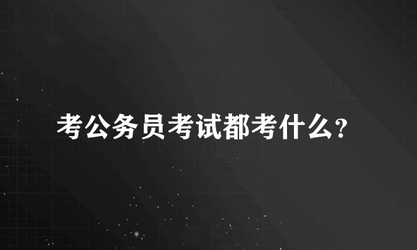 考公务员考试都考什么？
