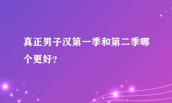 真正男子汉第一季和第二季哪个更好？