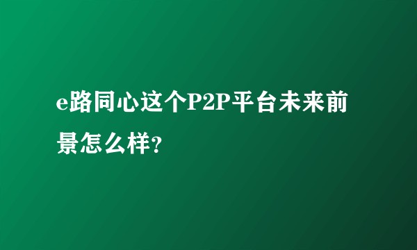 e路同心这个P2P平台未来前景怎么样？