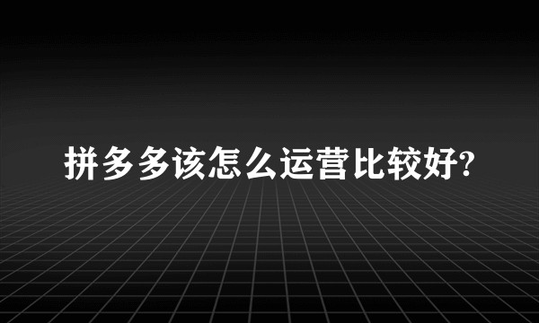 拼多多该怎么运营比较好?