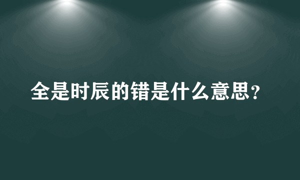 全是时辰的错是什么意思？