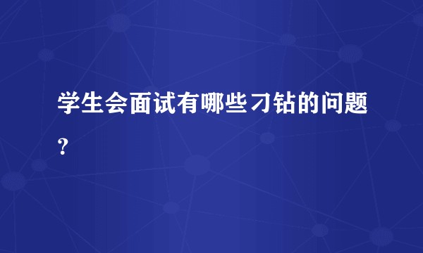 学生会面试有哪些刁钻的问题？