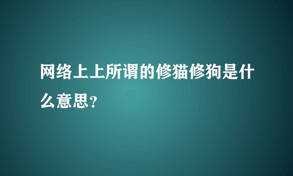 网络上上所谓的修猫修狗是什么意思？