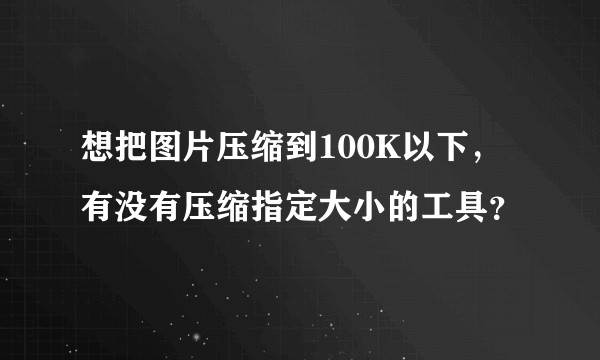 想把图片压缩到100K以下，有没有压缩指定大小的工具？