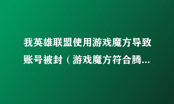 我英雄联盟使用游戏魔方导致账号被封(游戏魔方符合腾讯的插件公约)我申诉也没用。现在怎么办?