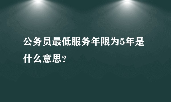 公务员最低服务年限为5年是什么意思？