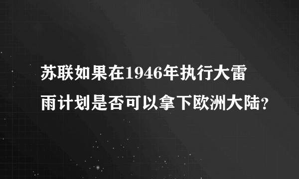 苏联如果在1946年执行大雷雨计划是否可以拿下欧洲大陆？