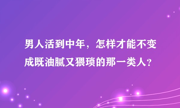 男人活到中年，怎样才能不变成既油腻又猥琐的那一类人？