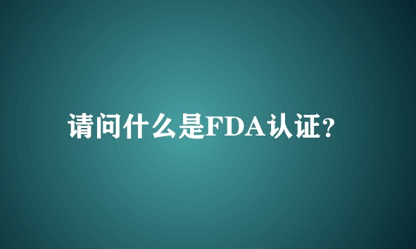 请问什么是FDA认证？