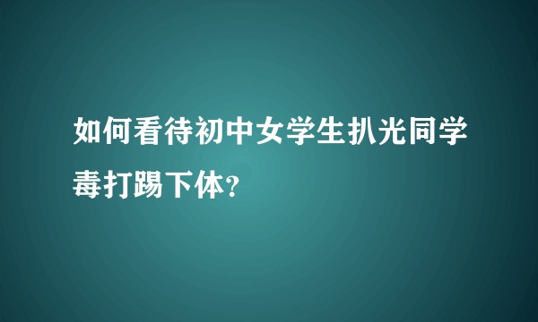 如何看待初中女学生扒光同学毒打踢下体？