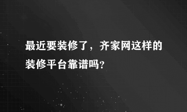 最近要装修了，齐家网这样的装修平台靠谱吗？