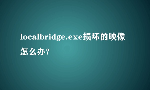 localbridge.exe损坏的映像怎么办?