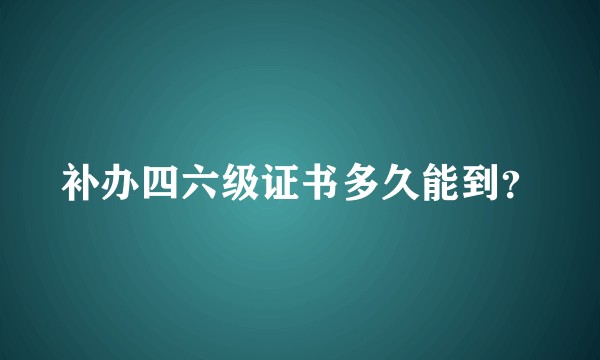 补办四六级证书多久能到？