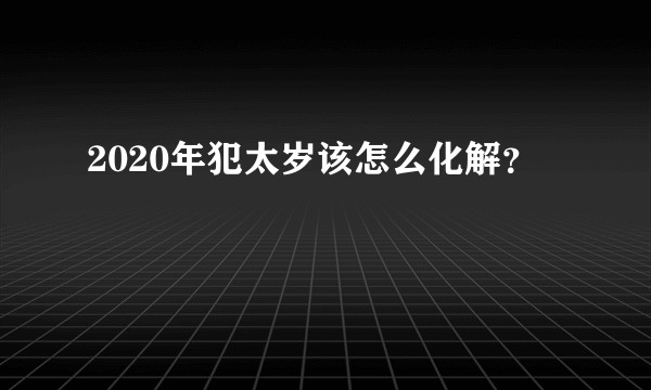 2020年犯太岁该怎么化解？