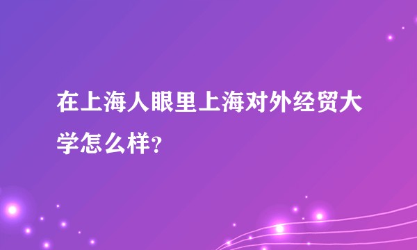 在上海人眼里上海对外经贸大学怎么样？