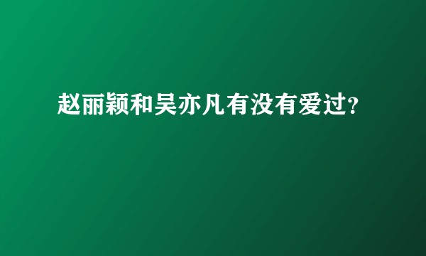 赵丽颖和吴亦凡有没有爱过？