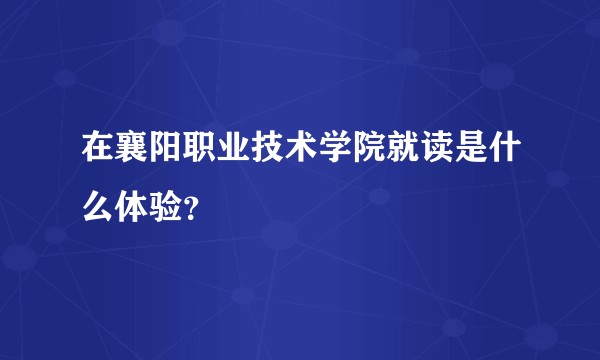 在襄阳职业技术学院就读是什么体验？