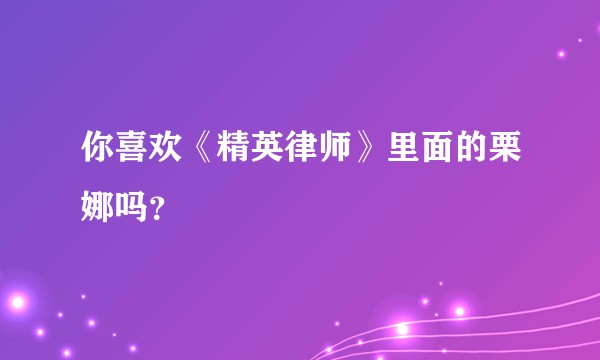 你喜欢《精英律师》里面的栗娜吗?