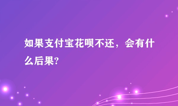 如果支付宝花呗不还，会有什么后果?