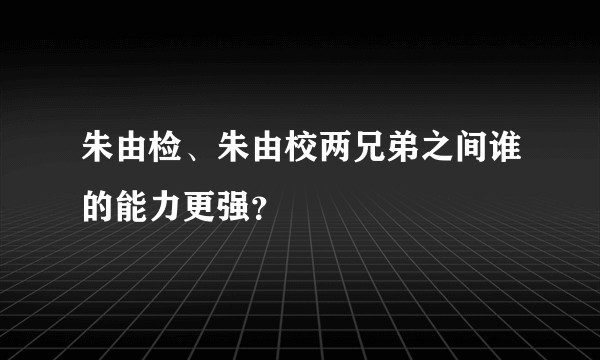 朱由检、朱由校两兄弟之间谁的能力更强？