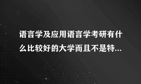 语言学及应用语言学考研有什么比较好的大学而且不是特别特别难考？
