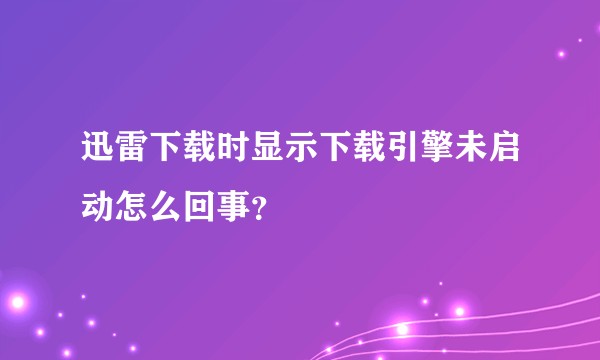 迅雷下载时显示下载引擎未启动怎么回事？
