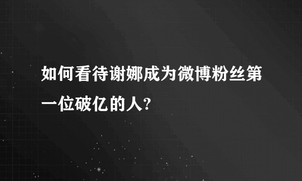 如何看待谢娜成为微博粉丝第一位破亿的人?