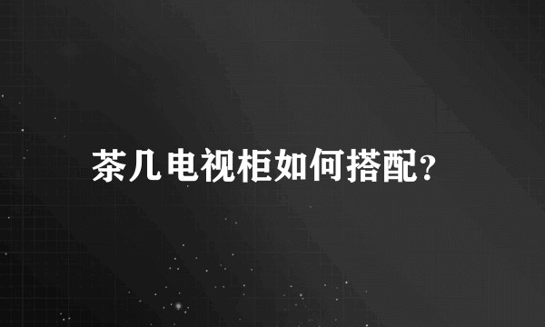 茶几电视柜如何搭配？