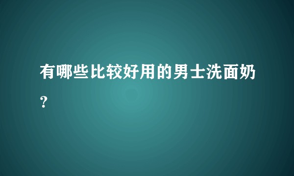 有哪些比较好用的男士洗面奶？