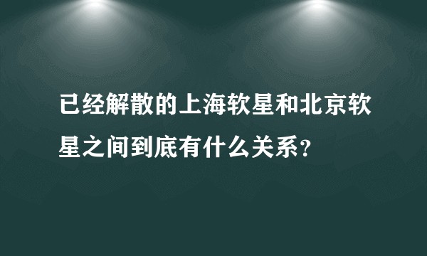 已经解散的上海软星和北京软星之间到底有什么关系？