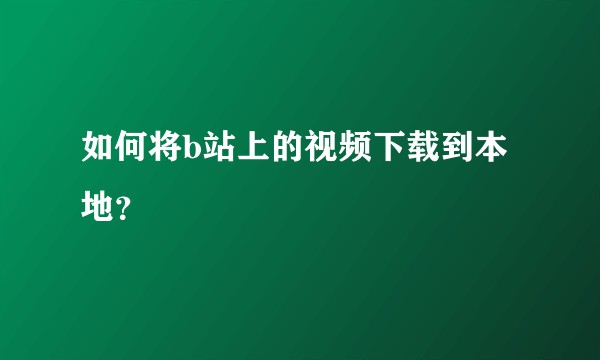 如何将b站上的视频下载到本地？