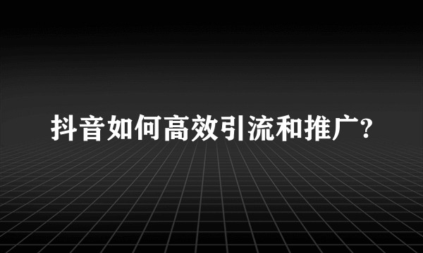 抖音如何高效引流和推广?