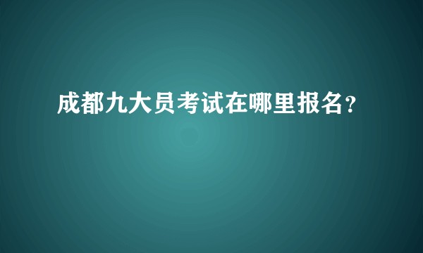 成都九大员考试在哪里报名？